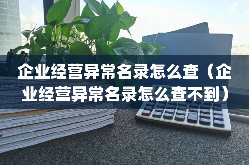 企业经营异常名录怎么查（企业经营异常名录怎么查不到）