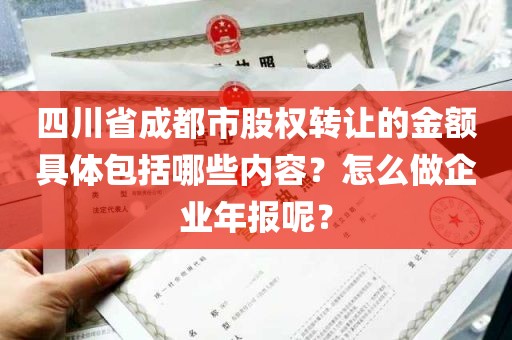 四川省成都市股权转让的金额具体包括哪些内容？怎么做企业年报呢？