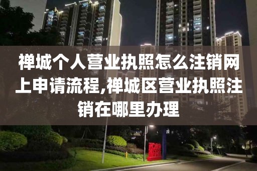 禅城个人营业执照怎么注销网上申请流程,禅城区营业执照注销在哪里办理