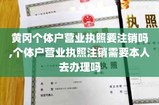 黄冈个体户营业执照要注销吗,个体户营业执照注销需要本人去办理吗