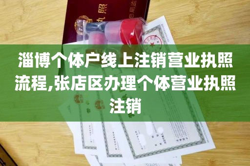 淄博个体户线上注销营业执照流程,张店区办理个体营业执照注销