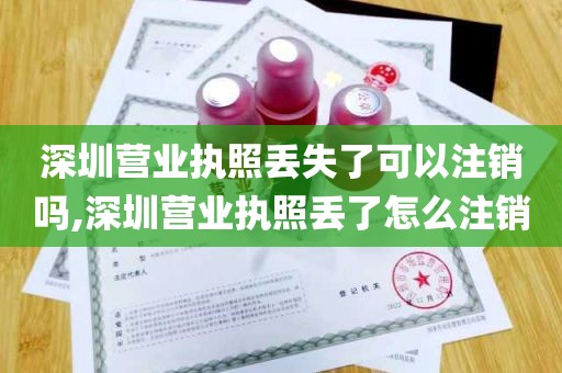 深圳营业执照丢失了可以注销吗,深圳营业执照丢了怎么注销