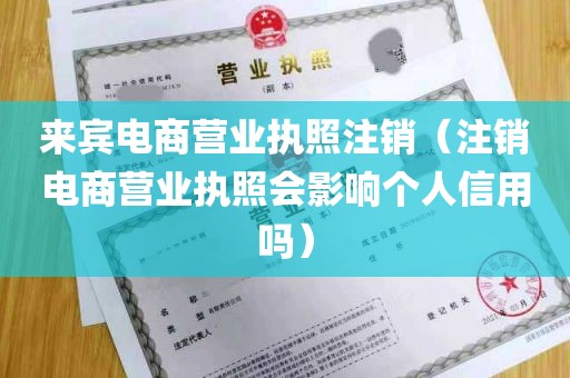 来宾电商营业执照注销（注销电商营业执照会影响个人信用吗）