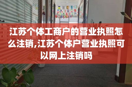 江苏个体工商户的营业执照怎么注销,江苏个体户营业执照可以网上注销吗