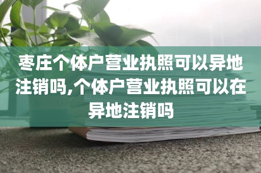 枣庄个体户营业执照可以异地注销吗,个体户营业执照可以在异地注销吗