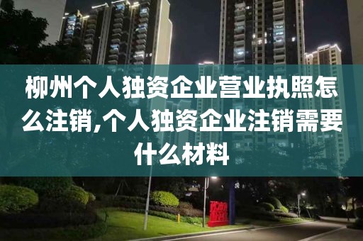 柳州个人独资企业营业执照怎么注销,个人独资企业注销需要什么材料