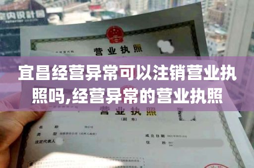 宜昌经营异常可以注销营业执照吗,经营异常的营业执照