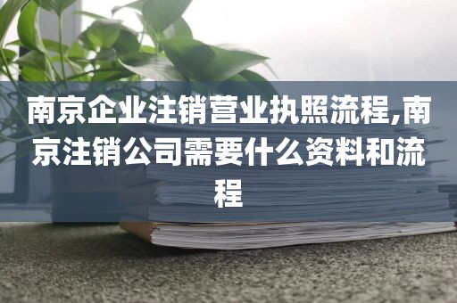 南京企业注销营业执照流程,南京注销公司需要什么资料和流程