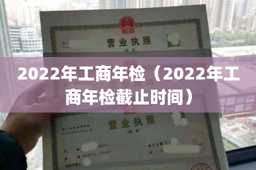 2022年工商年检（2022年工商年检截止时间）