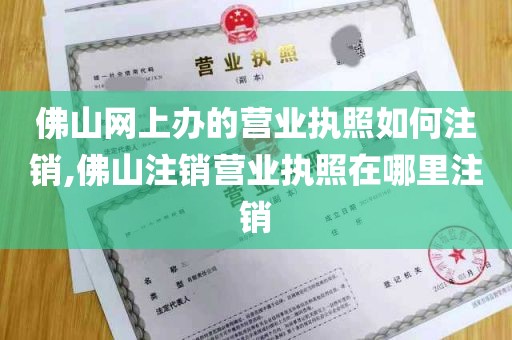 佛山网上办的营业执照如何注销,佛山注销营业执照在哪里注销