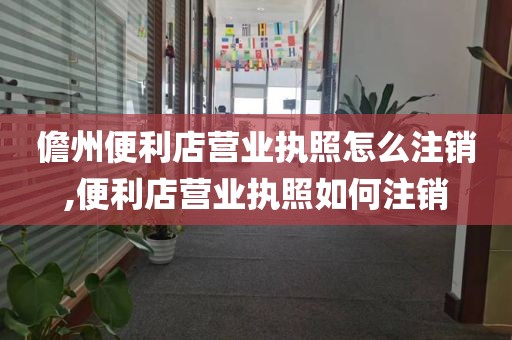 儋州便利店营业执照怎么注销,便利店营业执照如何注销