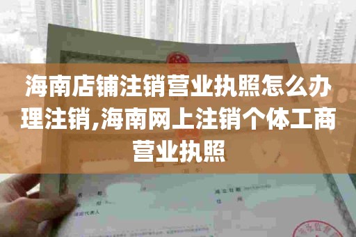 海南店铺注销营业执照怎么办理注销,海南网上注销个体工商营业执照