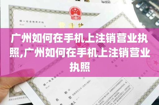 广州如何在手机上注销营业执照,广州如何在手机上注销营业执照