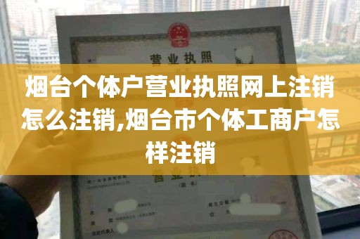 烟台个体户营业执照网上注销怎么注销,烟台市个体工商户怎样注销