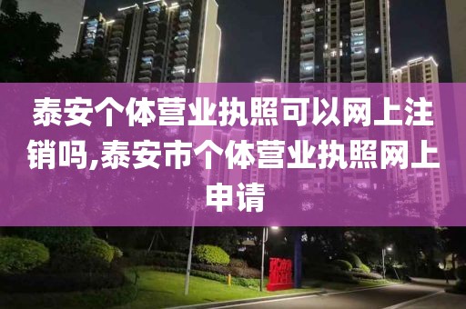 泰安个体营业执照可以网上注销吗,泰安市个体营业执照网上申请