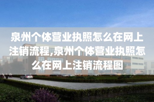 泉州个体营业执照怎么在网上注销流程,泉州个体营业执照怎么在网上注销流程图