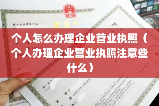 个人怎么办理企业营业执照（个人办理企业营业执照注意些什么）