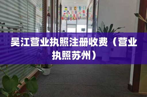 吴江营业执照注册收费（营业执照苏州）