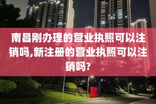 南昌刚办理的营业执照可以注销吗,新注册的营业执照可以注销吗?