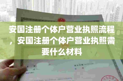 安国注册个体户营业执照流程，安国注册个体户营业执照需要什么材料