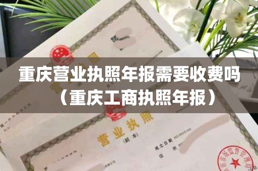 重庆营业执照年报需要收费吗（重庆工商执照年报）