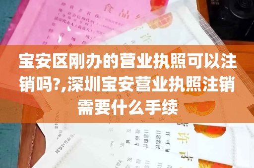 宝安区刚办的营业执照可以注销吗?,深圳宝安营业执照注销需要什么手续