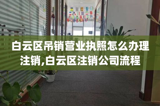 白云区吊销营业执照怎么办理注销,白云区注销公司流程