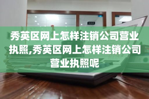 秀英区网上怎样注销公司营业执照,秀英区网上怎样注销公司营业执照呢