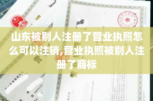 山东被别人注册了营业执照怎么可以注销,营业执照被别人注册了商标