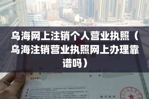 乌海网上注销个人营业执照（乌海注销营业执照网上办理靠谱吗）