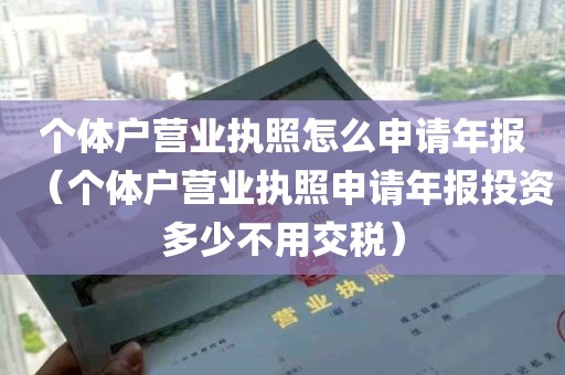 个体户营业执照怎么申请年报（个体户营业执照申请年报投资多少不用交税）