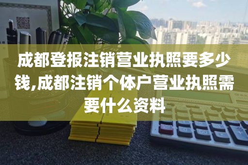 成都登报注销营业执照要多少钱,成都注销个体户营业执照需要什么资料