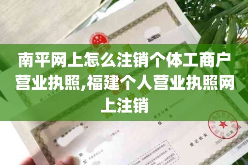 南平网上怎么注销个体工商户营业执照,福建个人营业执照网上注销