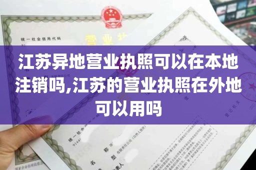 江苏异地营业执照可以在本地注销吗,江苏的营业执照在外地可以用吗