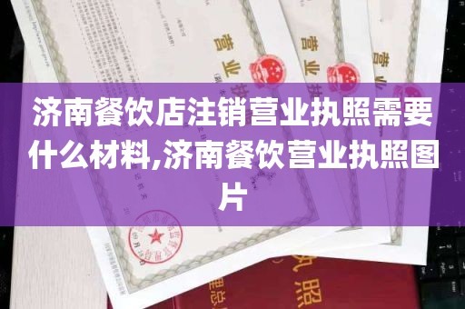 济南餐饮店注销营业执照需要什么材料,济南餐饮营业执照图片