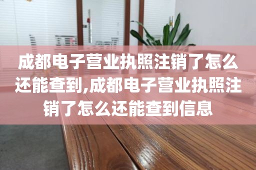 成都电子营业执照注销了怎么还能查到,成都电子营业执照注销了怎么还能查到信息