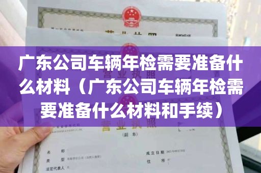 广东公司车辆年检需要准备什么材料（广东公司车辆年检需要准备什么材料和手续）