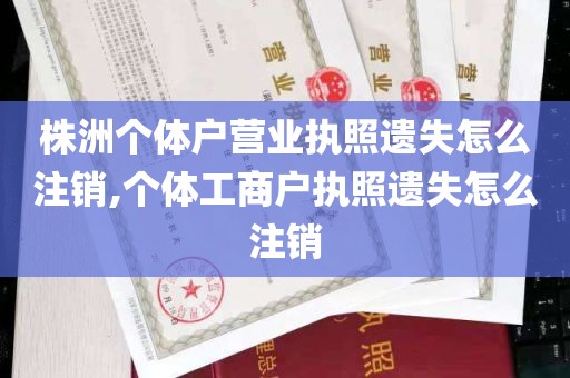 株洲个体户营业执照遗失怎么注销,个体工商户执照遗失怎么注销