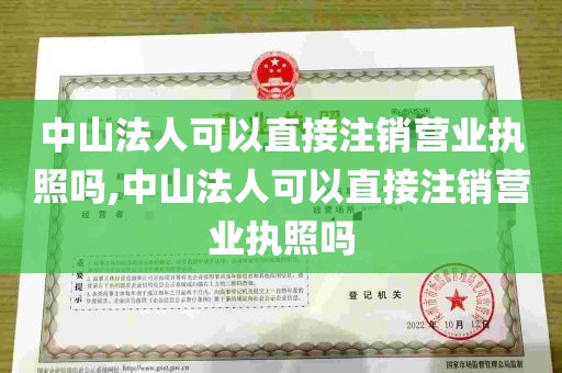 中山法人可以直接注销营业执照吗,中山法人可以直接注销营业执照吗