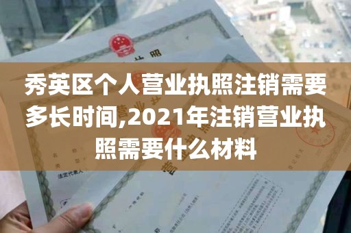 秀英区个人营业执照注销需要多长时间,2021年注销营业执照需要什么材料