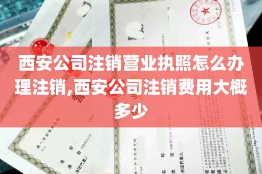 西安公司注销营业执照怎么办理注销,西安公司注销费用大概多少