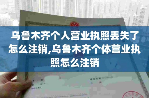 乌鲁木齐个人营业执照丢失了怎么注销,乌鲁木齐个体营业执照怎么注销