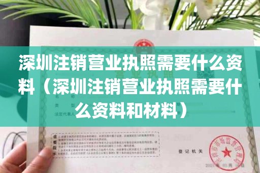 深圳注销营业执照需要什么资料（深圳注销营业执照需要什么资料和材料）