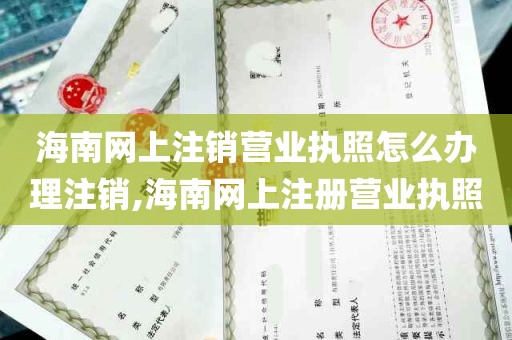 海南网上注销营业执照怎么办理注销,海南网上注册营业执照