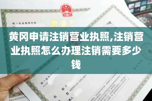 黄冈申请注销营业执照,注销营业执照怎么办理注销需要多少钱