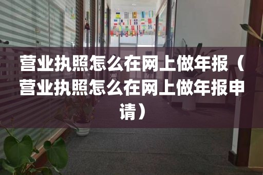 营业执照怎么在网上做年报（营业执照怎么在网上做年报申请）