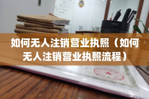 如何无人注销营业执照（如何无人注销营业执照流程）