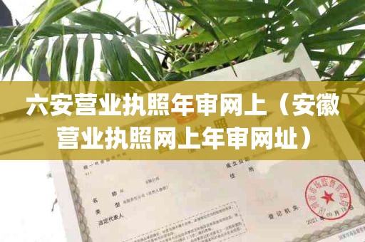 六安营业执照年审网上（安徽营业执照网上年审网址）