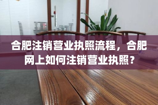 合肥注销营业执照流程，合肥网上如何注销营业执照？