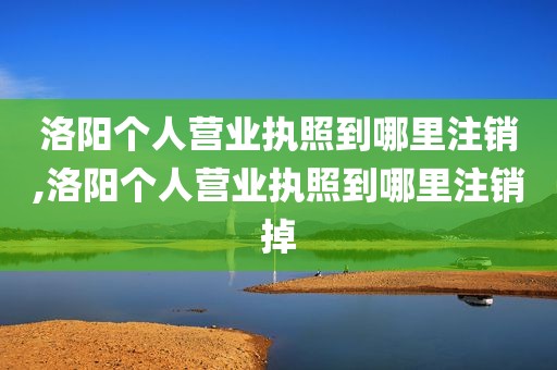 洛阳个人营业执照到哪里注销,洛阳个人营业执照到哪里注销掉